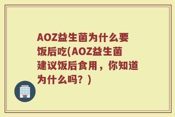AOZ益生菌为什么要饭后吃(AOZ益生菌建议饭后食用,你知道为什么吗?) AOZ益生菌为什么要饭后吃(AOZ益生菌建议饭后食用,你知道为什么吗?)