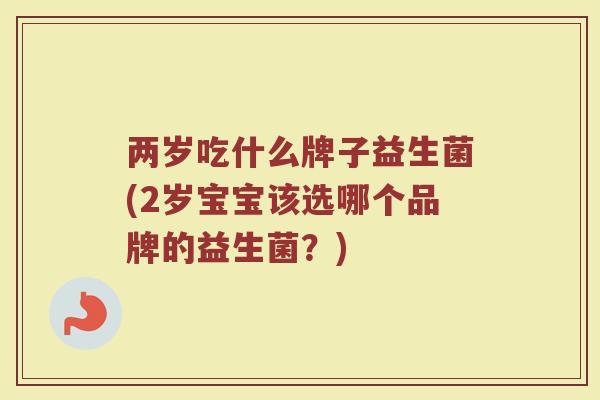 两岁吃什么牌子益生菌(2岁宝宝该选哪个品牌的益生菌？)