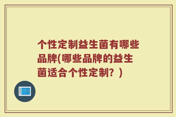 个性定制益生菌有哪些品牌(哪些品牌的益生菌适合个性定制?)