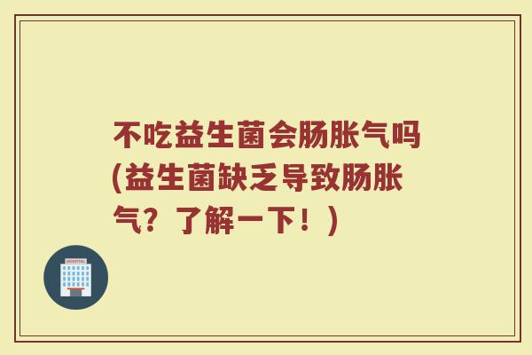 不吃益生菌会肠胀气吗(益生菌缺乏导致肠胀气？了解一下！)