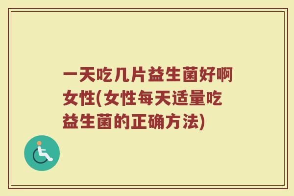 一天吃几片益生菌好啊女性(女性每天适量吃益生菌的正确方法)