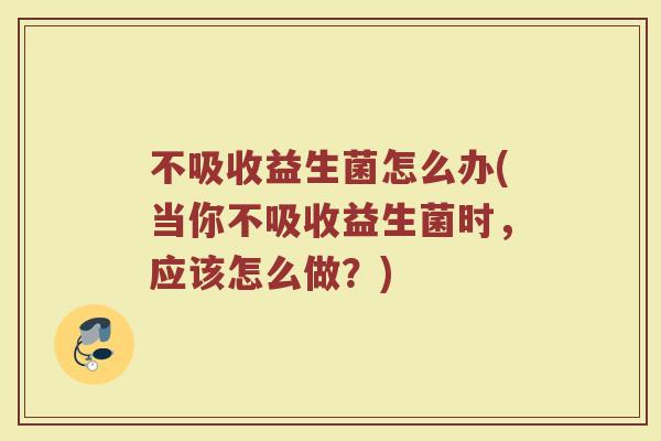 不吸收益生菌怎么办(当你不吸收益生菌时，应该怎么做？)