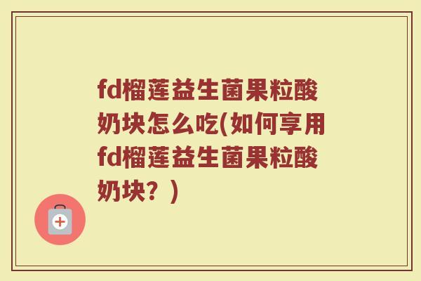 fd榴莲益生菌果粒酸奶块怎么吃(如何享用fd榴莲益生菌果粒酸奶块?)