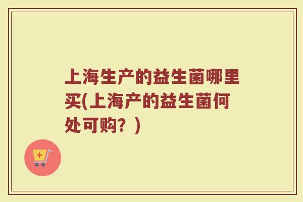 上海生产的益生菌哪里买(上海产的益生菌何处可购?)