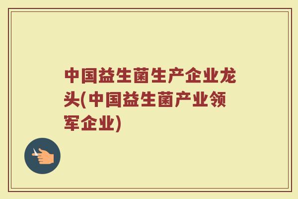 中国益生菌生产企业龙头(中国益生菌产业领军企业)