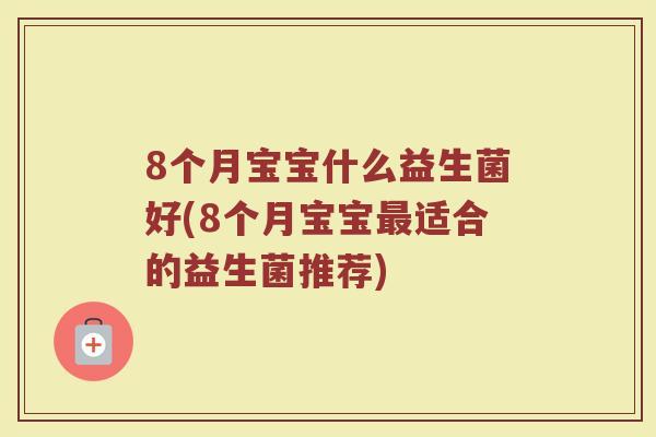 8个月宝宝什么益生菌好(8个月宝宝最适合的益生菌推荐)