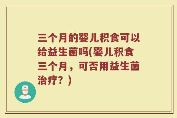 三个月的婴儿积食可以给益生菌吗(婴儿积食三个月,可否用益生菌治疗?)