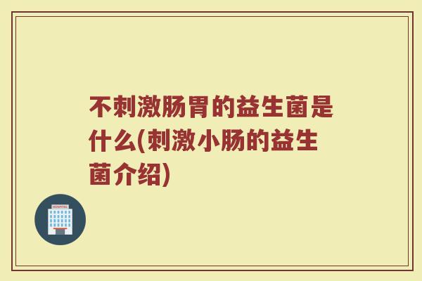 不刺激肠胃的益生菌是什么(刺激小肠的益生菌介绍)
