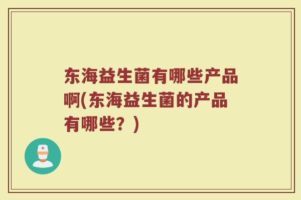 东海益生菌有哪些产品啊(东海益生菌的产品有哪些？)