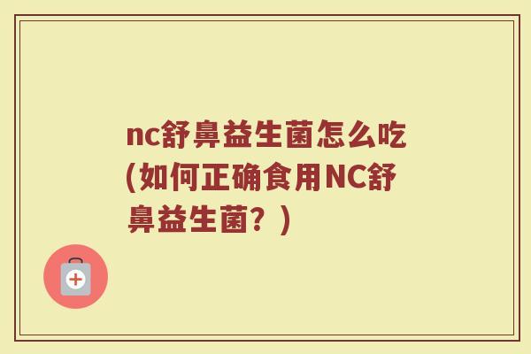 nc舒鼻益生菌怎么吃(如何正确食用NC舒鼻益生菌？)