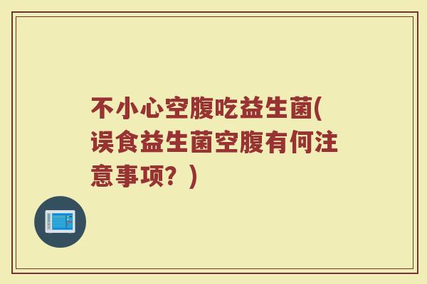 不小心空腹吃益生菌(误食益生菌空腹有何注意事项?) 不小心空腹吃益生菌(误食益生菌空腹有何注意事项?)