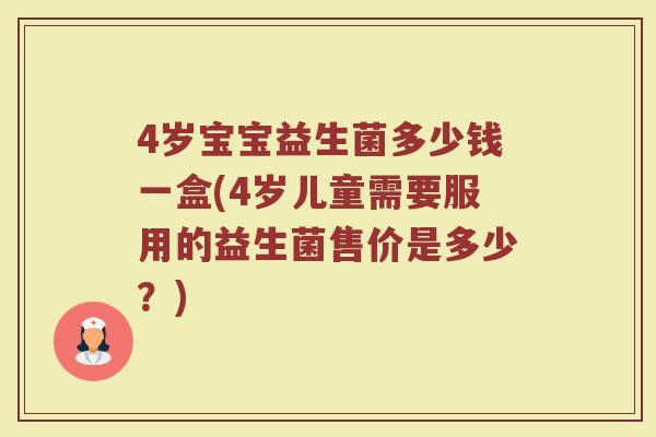 4岁宝宝益生菌多少钱一盒(4岁儿童需要服用的益生菌售价是多少?)