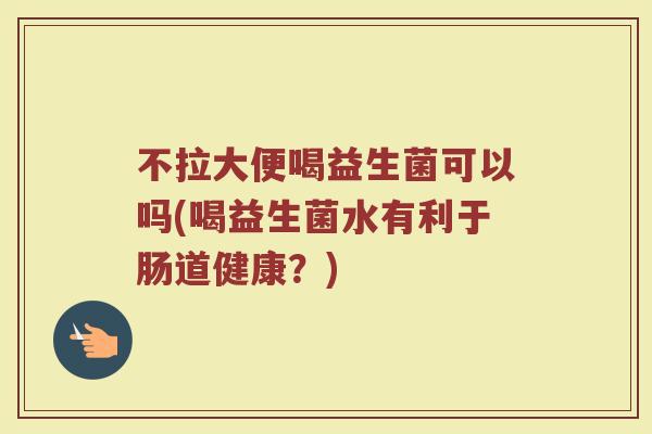 不拉大便喝益生菌可以吗(喝益生菌水有利于肠道健康?) 不拉大便喝益生菌可以吗(喝益生菌水有利于肠道健康?)