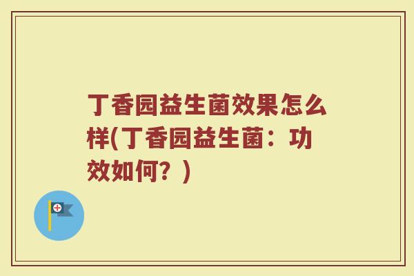 丁香园益生菌效果怎么样(丁香园益生菌:功效如何?)