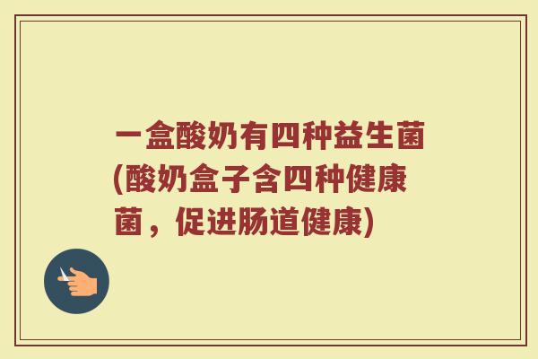 一盒酸奶有四种益生菌(酸奶盒子含四种健康菌，促进肠道健康)