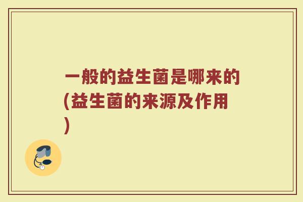 一般的益生菌是哪来的(益生菌的来源及作用)