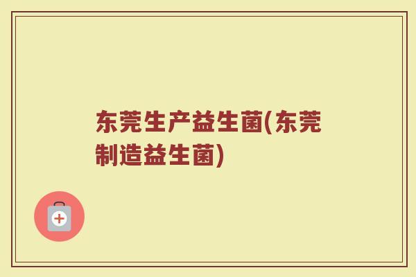 东莞生产益生菌(东莞制造益生菌)