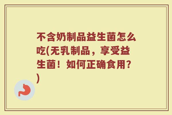 不含奶制品益生菌怎么吃(无乳制品，享受益生菌！如何正确食用？)