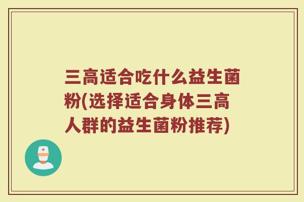 三高适合吃什么益生菌粉(选择适合身体三高人群的益生菌粉推荐)