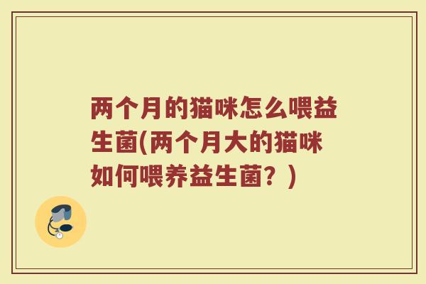 两个月的猫咪怎么喂益生菌(两个月大的猫咪如何喂养益生菌？)