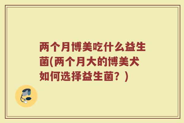 两个月博美吃什么益生菌(两个月大的博美犬如何选择益生菌?)