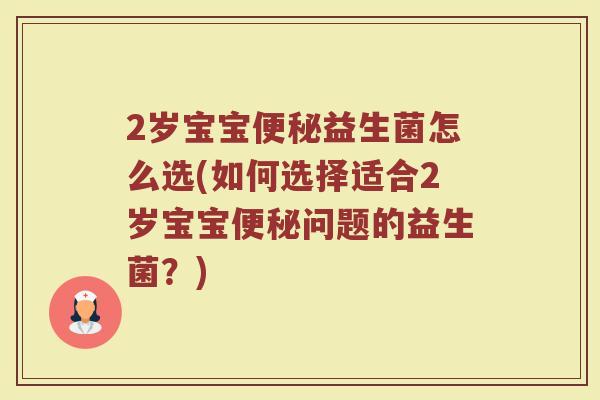 2岁宝宝益生菌怎么选(如何选择适合2岁宝宝问题的益生菌?) 2岁宝宝益生菌怎么选(如何选择适合2岁宝宝问题的益生菌?)