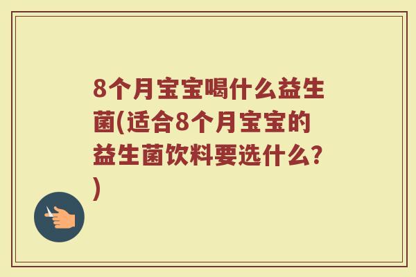 8个月宝宝喝什么益生菌(适合8个月宝宝的益生菌饮料要选什么?)