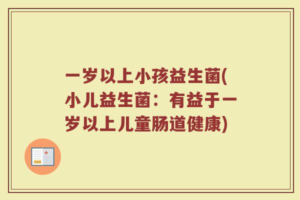 一岁以上小孩益生菌(小儿益生菌:有益于一岁以上儿童肠道健康)