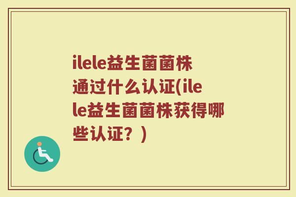 ilele益生菌菌株通过什么认证(ilele益生菌菌株获得哪些认证？)
