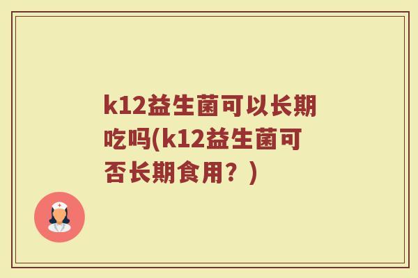 k12益生菌可以长期吃吗(k12益生菌可否长期食用?) k12益生菌可以长期吃吗(k12益生菌可否长期食用?)