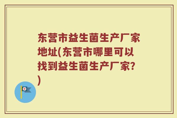 东营市益生菌生产厂家地址(东营市哪里可以找到益生菌生产厂家？)
