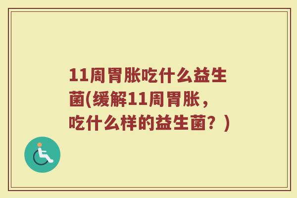 11周胃胀吃什么益生菌(缓解11周胃胀，吃什么样的益生菌？)