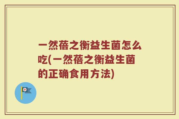 一然蓓之衡益生菌怎么吃(一然蓓之衡益生菌的正确食用方法)