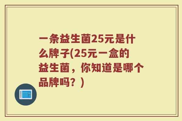 一条益生菌25元是什么牌子(25元一盒的益生菌,你知道是哪个品牌吗?) 一条益生菌25元是什么牌子(25元一盒的益生菌,你知道是哪个品牌吗?)