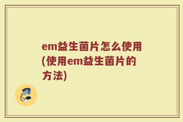 em益生菌片怎么使用(使用em益生菌片的方法)
