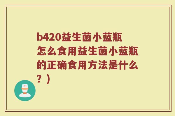 b420益生菌小蓝瓶怎么食用益生菌小蓝瓶的正确食用方法是什么?)