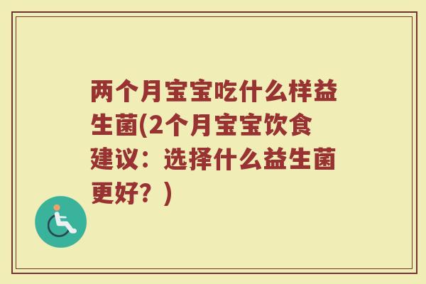 两个月宝宝吃什么样益生菌(2个月宝宝饮食建议：选择什么益生菌更好？)