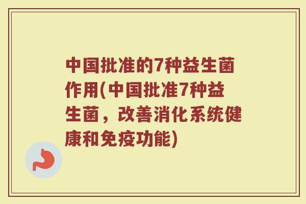 中国批准的7种益生菌作用(中国批准7种益生菌，改善消化系统健康和免疫功能)