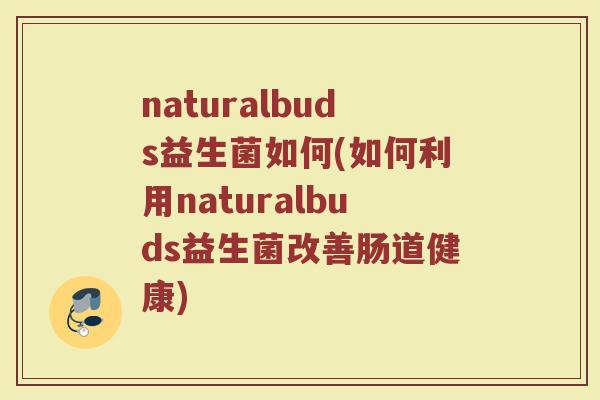 naturalbuds益生菌如何(如何利用naturalbuds益生菌改善肠道健康)