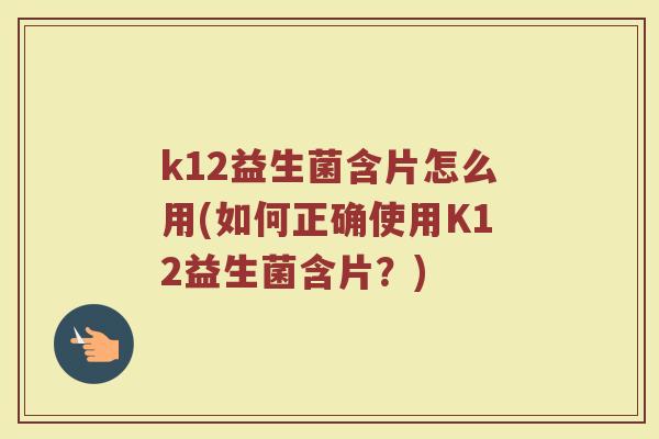 k12益生菌含片怎么用(如何正确使用K12益生菌含片?)