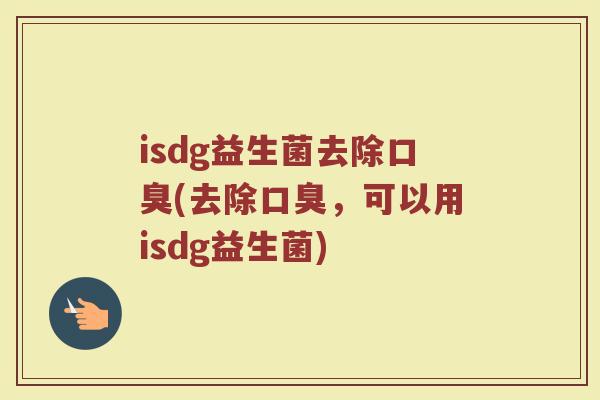 isdg益生菌去除口臭(去除口臭,可以用isdg益生菌)
