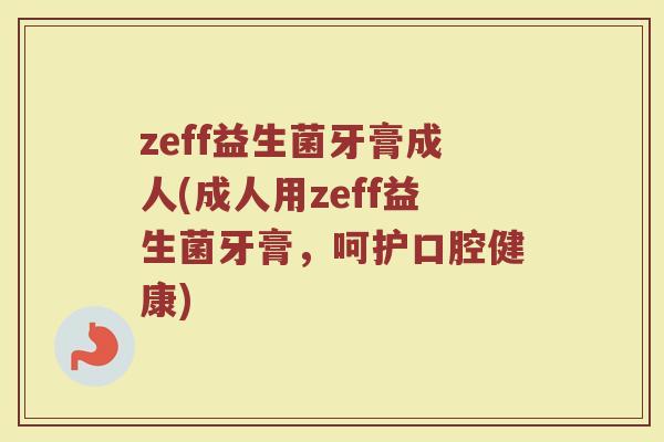 zeff益生菌牙膏成人(成人用zeff益生菌牙膏,呵护口腔健康) zeff益生菌牙膏成人(成人用zeff益生菌牙膏,呵护口腔健康)