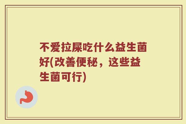 不爱拉屎吃什么益生菌好(改善便秘，这些益生菌可行)
