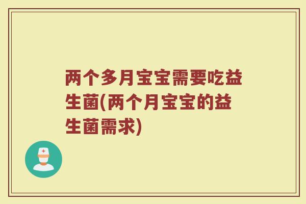 两个多月宝宝需要吃益生菌(两个月宝宝的益生菌需求)