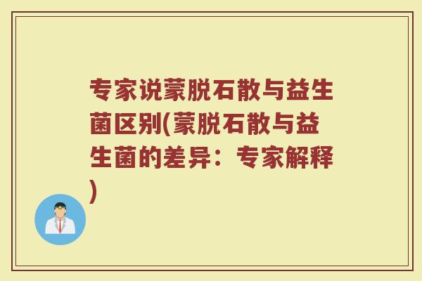 专家说蒙脱石散与益生菌区别(蒙脱石散与益生菌的差异：专家解释)