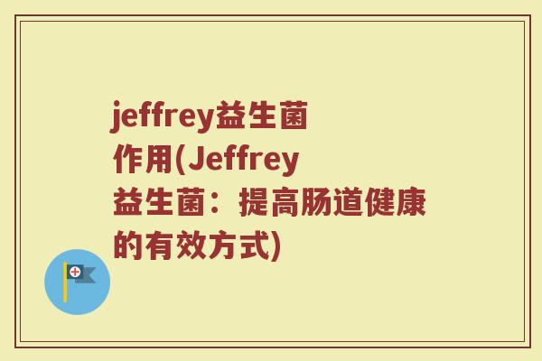 jeffrey益生菌作用(Jeffrey益生菌:提高肠道健康的有效方式)