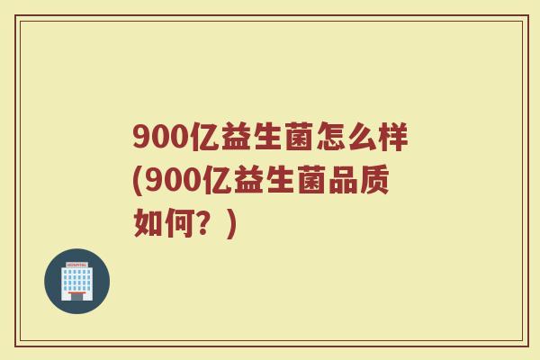 900亿益生菌怎么样(900亿益生菌品质如何?) 900亿益生菌怎么样(900亿益生菌品质如何?)