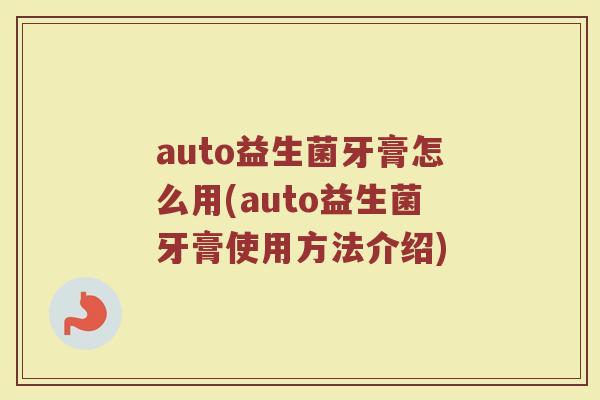 auto益生菌牙膏怎么用(auto益生菌牙膏使用方法介绍)