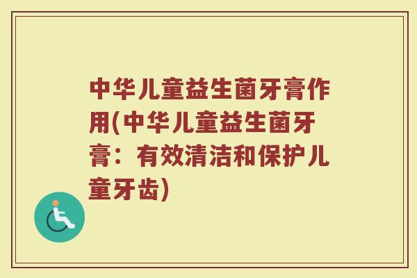 中华儿童益生菌牙膏作用(中华儿童益生菌牙膏：有效清洁和保护儿童牙齿)