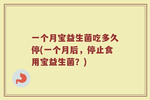 一个月宝益生菌吃多久停(一个月后，停止食用宝益生菌？)